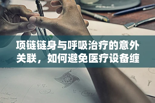 项链链身与呼吸治疗的意外关联，如何避免医疗设备缠绕风险？