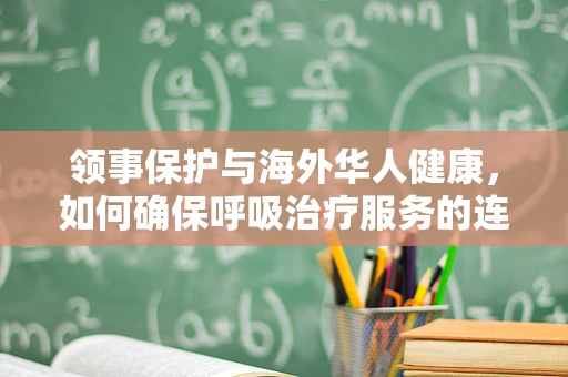 领事保护与海外华人健康，如何确保呼吸治疗服务的连续性？