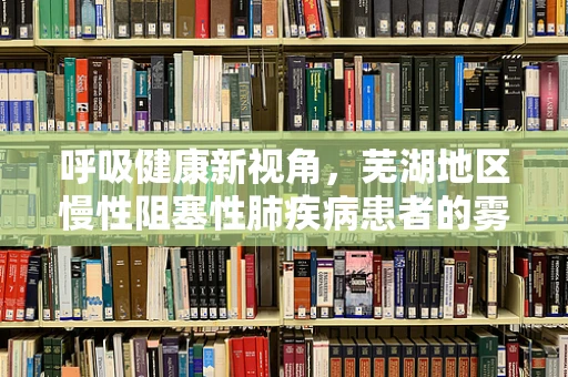 呼吸健康新视角，芜湖地区慢性阻塞性肺疾病患者的雾里看花现象
