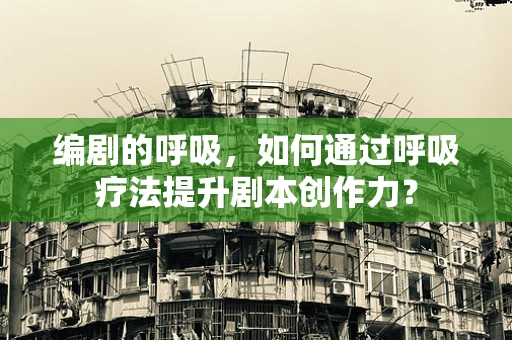 编剧的呼吸，如何通过呼吸疗法提升剧本创作力？