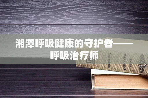 湘潭呼吸健康的守护者——呼吸治疗师
