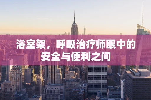 浴室架，呼吸治疗师眼中的安全与便利之问