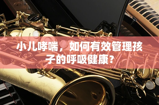 小儿哮喘，如何有效管理孩子的呼吸健康？