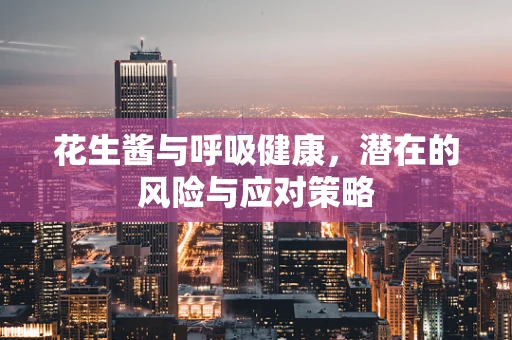 花生酱与呼吸健康，潜在的风险与应对策略