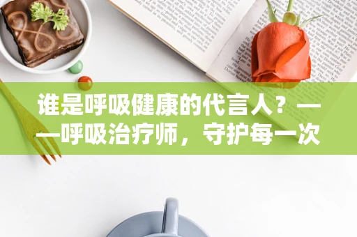 谁是呼吸健康的代言人？——呼吸治疗师，守护每一次呼吸的隐形英雄