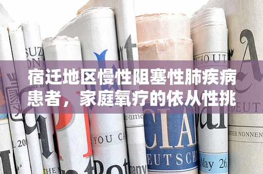 宿迁地区慢性阻塞性肺疾病患者，家庭氧疗的依从性挑战何在？