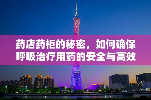 药店药柜的秘密，如何确保呼吸治疗用药的安全与高效？