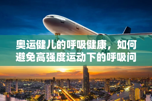 奥运健儿的呼吸健康，如何避免高强度运动下的呼吸问题？
