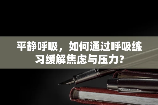 平静呼吸，如何通过呼吸练习缓解焦虑与压力？