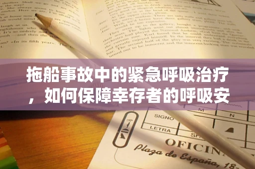 拖船事故中的紧急呼吸治疗，如何保障幸存者的呼吸安全？