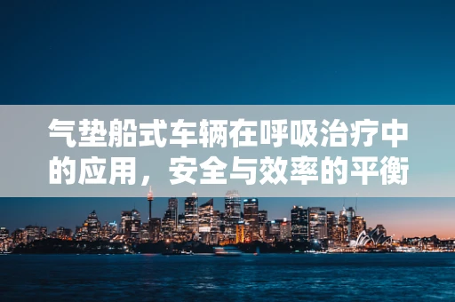 气垫船式车辆在呼吸治疗中的应用，安全与效率的平衡点何在？