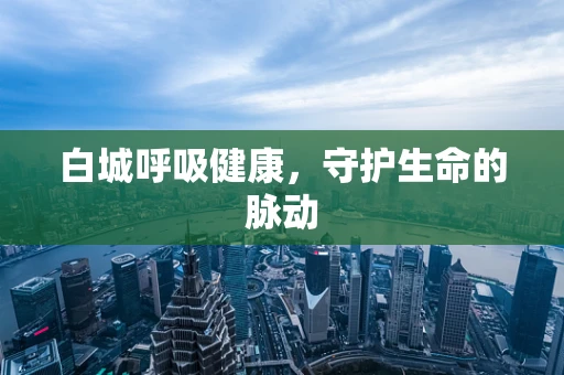 白城呼吸健康，守护生命的脉动