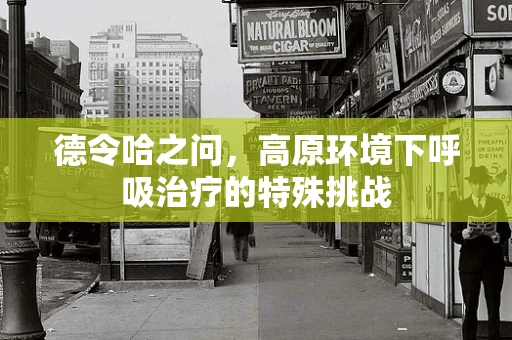 德令哈之问，高原环境下呼吸治疗的特殊挑战