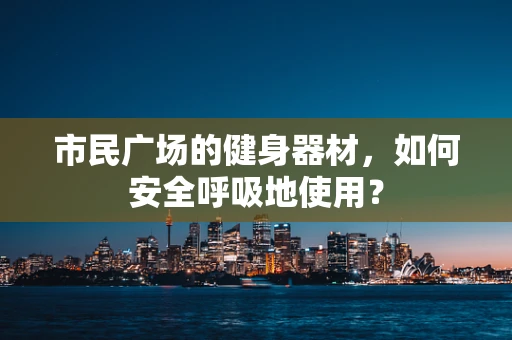 市民广场的健身器材，如何安全呼吸地使用？