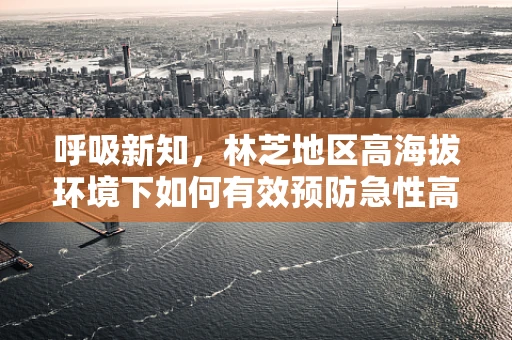 呼吸新知，林芝地区高海拔环境下如何有效预防急性高山病？