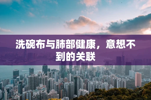 洗碗布与肺部健康，意想不到的关联