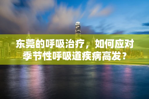 东莞的呼吸治疗，如何应对季节性呼吸道疾病高发？