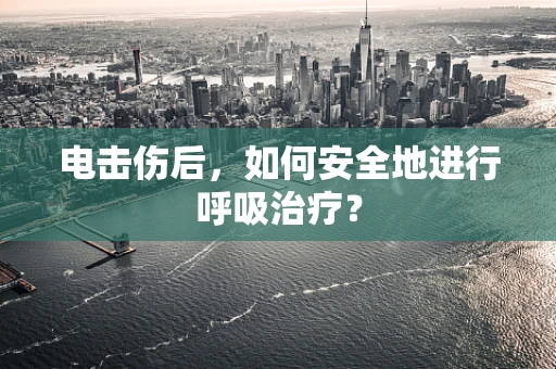 电击伤后，如何安全地进行呼吸治疗？
