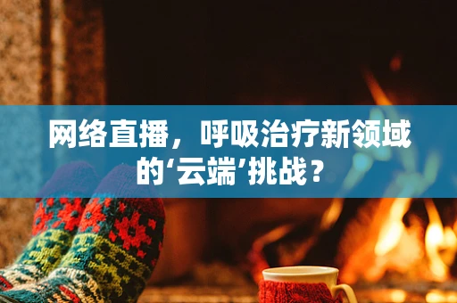网络直播，呼吸治疗新领域的‘云端’挑战？