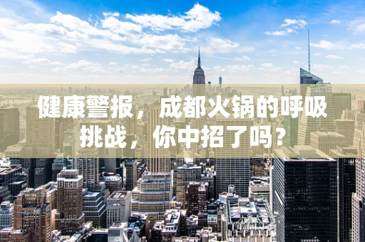 健康警报，成都火锅的呼吸挑战，你中招了吗？