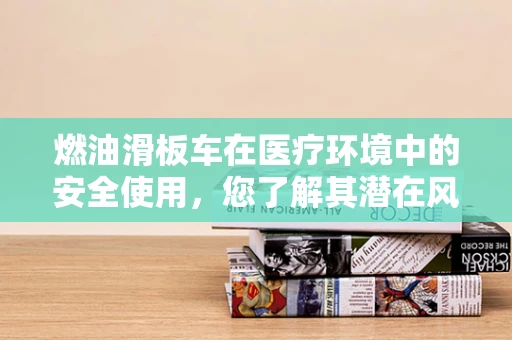 燃油滑板车在医疗环境中的安全使用，您了解其潜在风险吗？