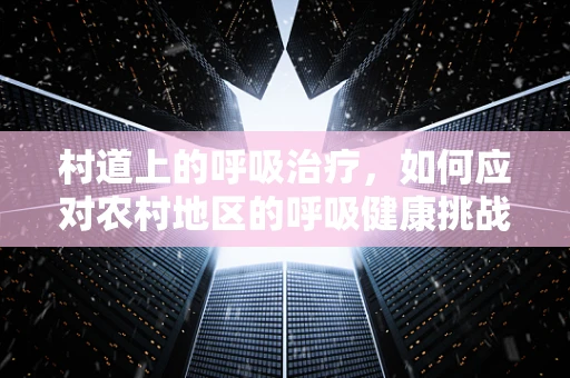 村道上的呼吸治疗，如何应对农村地区的呼吸健康挑战？