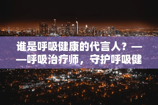 谁是呼吸健康的代言人？——呼吸治疗师，守护呼吸健康的隐形英雄