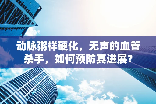 动脉粥样硬化，无声的血管杀手，如何预防其进展？
