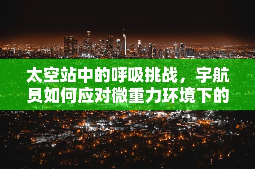 太空站中的呼吸挑战，宇航员如何应对微重力环境下的呼吸问题？