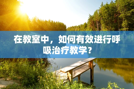 在教室中，如何有效进行呼吸治疗教学？