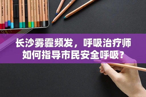 长沙雾霾频发，呼吸治疗师如何指导市民安全呼吸？