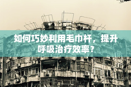 如何巧妙利用毛巾杆，提升呼吸治疗效率？
