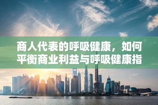 商人代表的呼吸健康，如何平衡商业利益与呼吸健康指导？