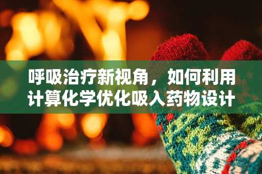 呼吸治疗新视角，如何利用计算化学优化吸入药物设计？