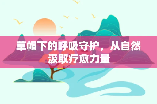 草帽下的呼吸守护，从自然汲取疗愈力量
