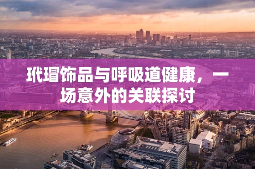 玳瑁饰品与呼吸道健康，一场意外的关联探讨
