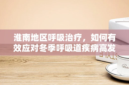 淮南地区呼吸治疗，如何有效应对冬季呼吸道疾病高发期？
