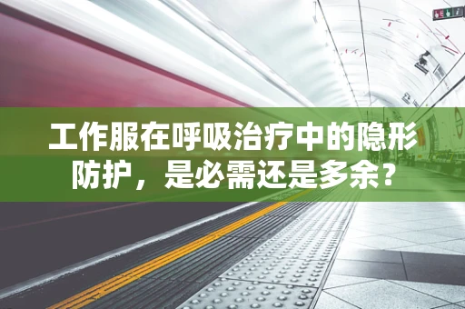 工作服在呼吸治疗中的隐形防护，是必需还是多余？