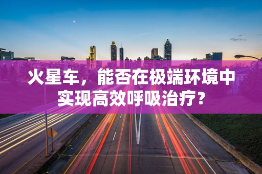 火星车，能否在极端环境中实现高效呼吸治疗？