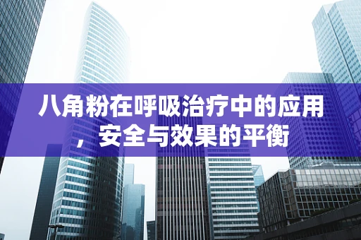 八角粉在呼吸治疗中的应用，安全与效果的平衡