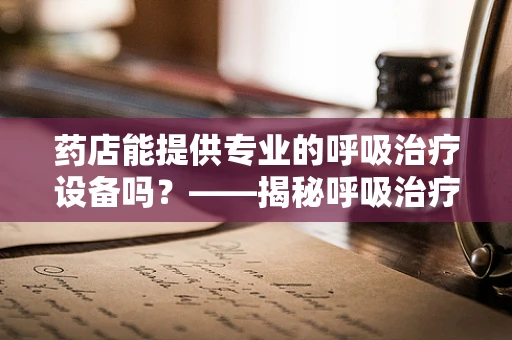 药店能提供专业的呼吸治疗设备吗？——揭秘呼吸治疗师眼中的药店角色