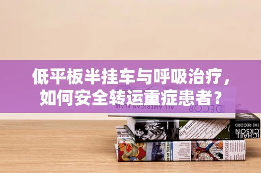 低平板半挂车与呼吸治疗，如何安全转运重症患者？