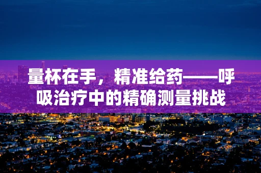 量杯在手，精准给药——呼吸治疗中的精确测量挑战