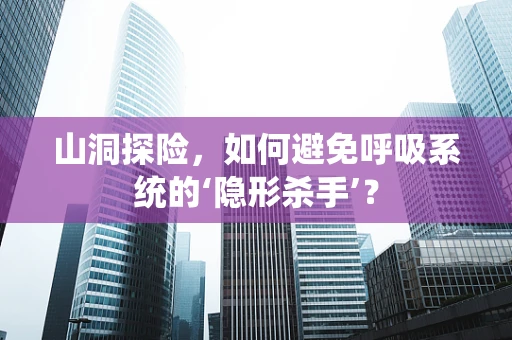 山洞探险，如何避免呼吸系统的‘隐形杀手’？