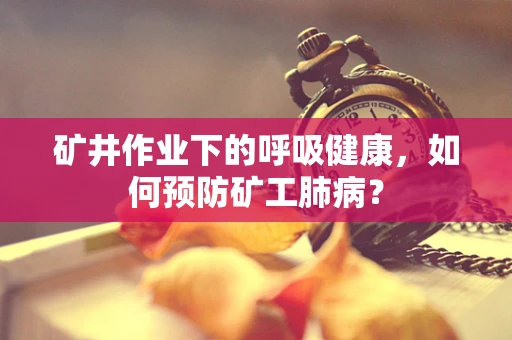 矿井作业下的呼吸健康，如何预防矿工肺病？