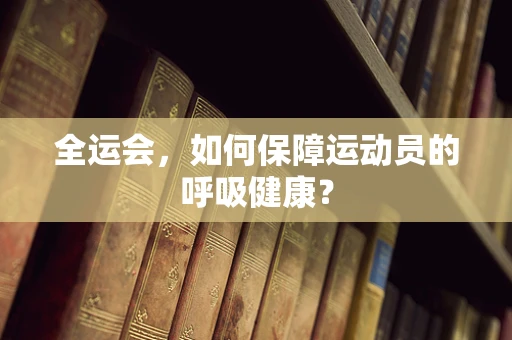全运会，如何保障运动员的呼吸健康？