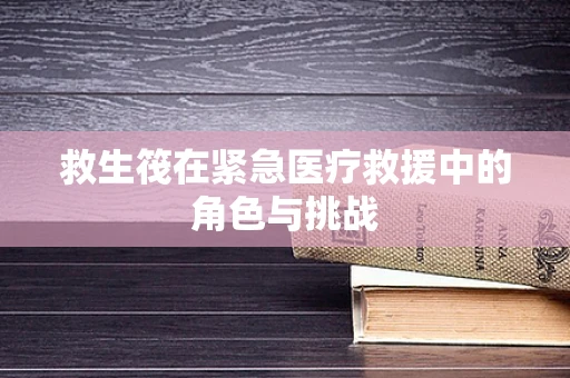 救生筏在紧急医疗救援中的角色与挑战