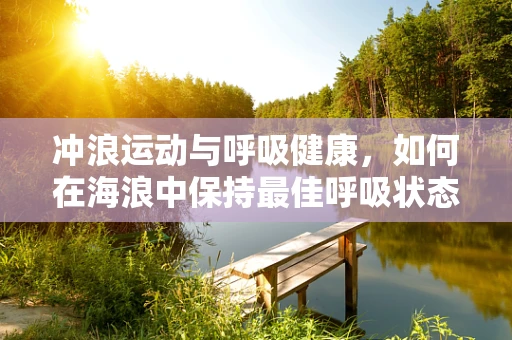 冲浪运动与呼吸健康，如何在海浪中保持最佳呼吸状态？
