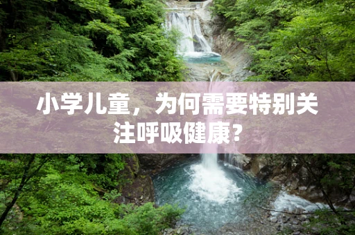 小学儿童，为何需要特别关注呼吸健康？