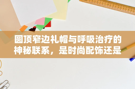 圆顶窄边礼帽与呼吸治疗的神秘联系，是时尚配饰还是医疗辅助？